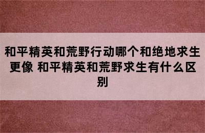 和平精英和荒野行动哪个和绝地求生更像 和平精英和荒野求生有什么区别